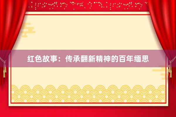 红色故事:传承翻新精神的百年缅思